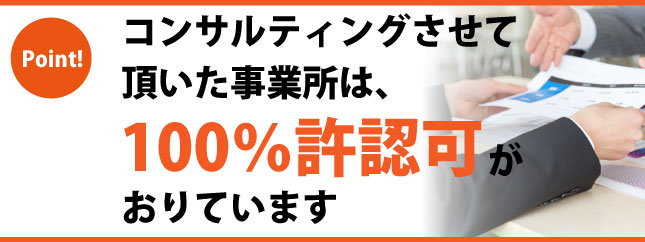 コンサルティングさせて頂いた事業所は、100%許認可がおりています