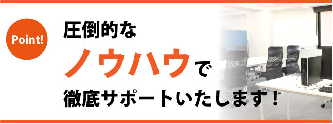 圧倒的なノウハウで徹底サポートいたします。